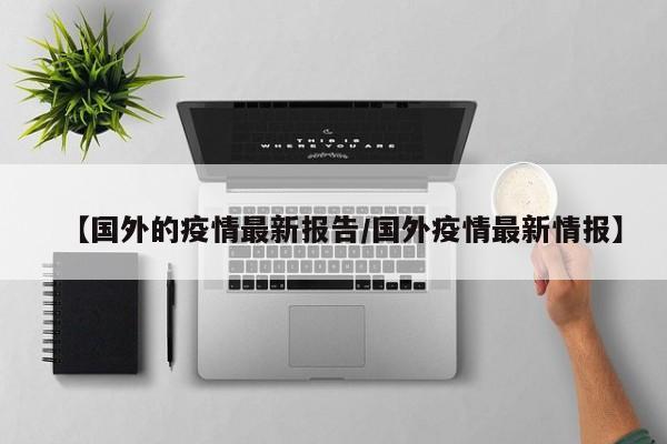 【国外的疫情最新报告/国外疫情最新情报】