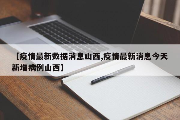 【疫情最新数据消息山西,疫情最新消息今天新增病例山西】