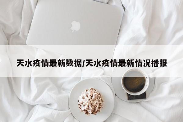 天水疫情最新数据/天水疫情最新情况播报