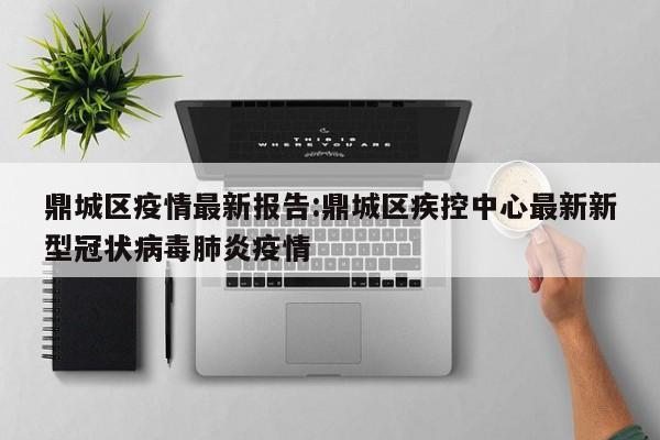 鼎城区疫情最新报告:鼎城区疾控中心最新新型冠状病毒肺炎疫情