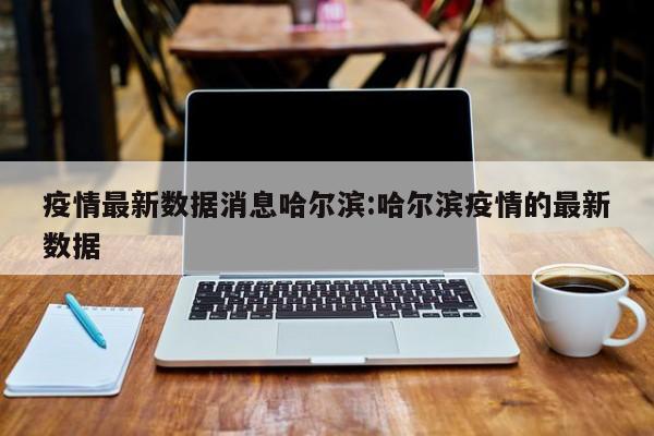 疫情最新数据消息哈尔滨:哈尔滨疫情的最新数据