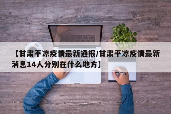 【甘肃平凉疫情最新通报/甘肃平凉疫情最新消息14人分别在什么地方】
