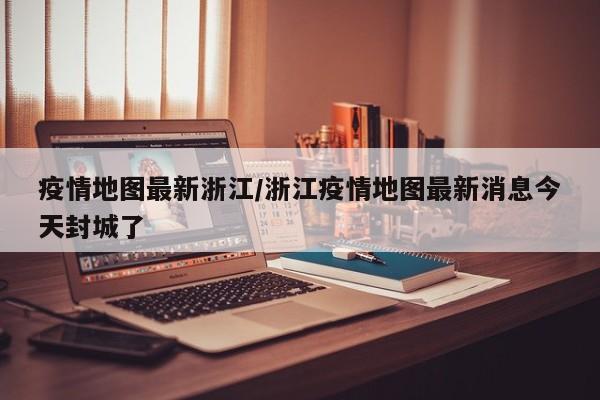 疫情地图最新浙江/浙江疫情地图最新消息今天封城了