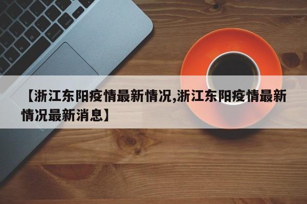 【浙江东阳疫情最新情况,浙江东阳疫情最新情况最新消息】