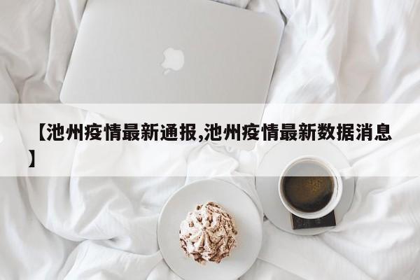 【池州疫情最新通报,池州疫情最新数据消息】