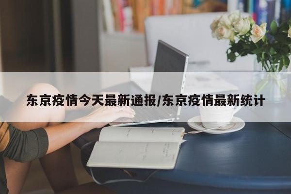 东京疫情今天最新通报/东京疫情最新统计