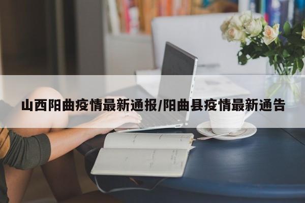 山西阳曲疫情最新通报/阳曲县疫情最新通告