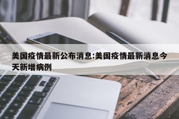 美国疫情最新公布消息:美国疫情最新消息今天新增病例