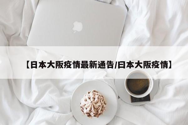 【日本大阪疫情最新通告/曰本大阪疫情】