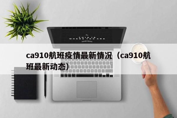 ca910航班疫情最新情况（ca910航班最新动态）
