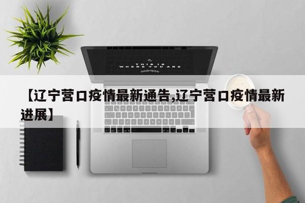 【辽宁营口疫情最新通告,辽宁营口疫情最新进展】