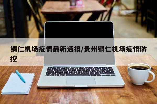 铜仁机场疫情最新通报/贵州铜仁机场疫情防控