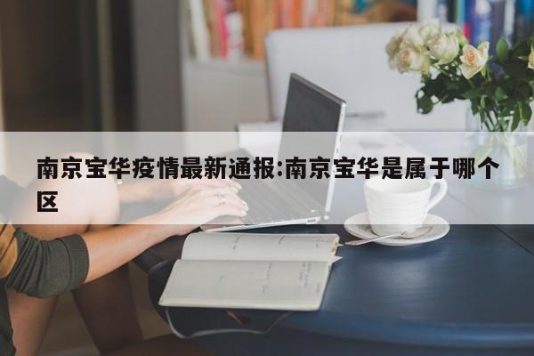 南京宝华疫情最新通报:南京宝华是属于哪个区