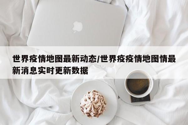 世界疫情地图最新动态/世界疫疫情地图情最新消息实时更新数据
