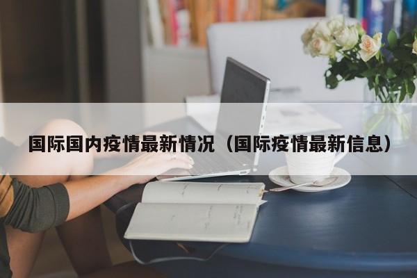 国际国内疫情最新情况（国际疫情最新信息）