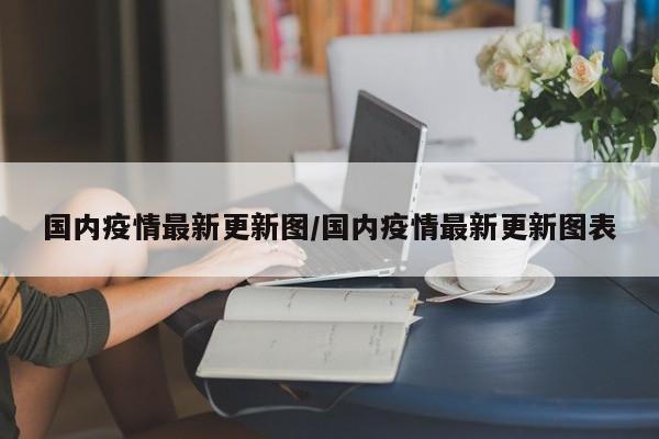 国内疫情最新更新图/国内疫情最新更新图表