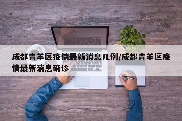 成都青羊区疫情最新消息几例/成都青羊区疫情最新消息确诊