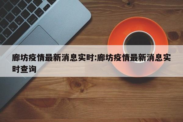 廊坊疫情最新消息实时:廊坊疫情最新消息实时查询