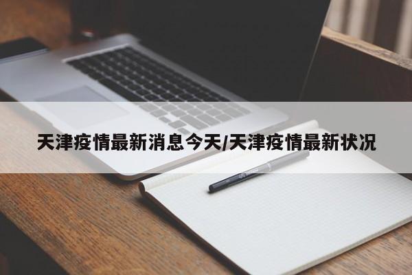 天津疫情最新消息今天/天津疫情最新状况