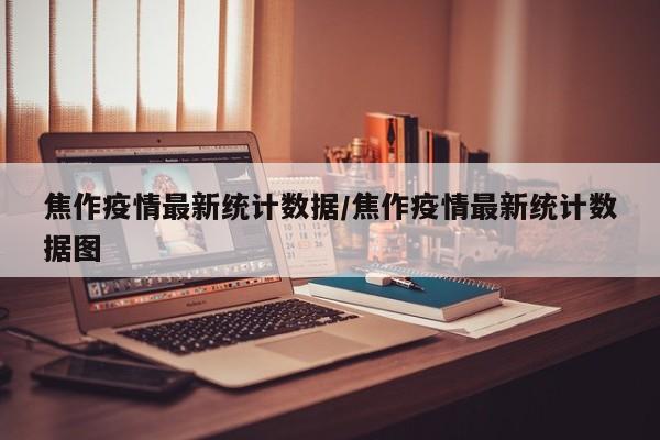 焦作疫情最新统计数据/焦作疫情最新统计数据图