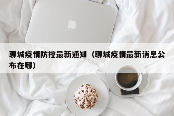 聊城疫情防控最新通知（聊城疫情最新消息公布在哪）