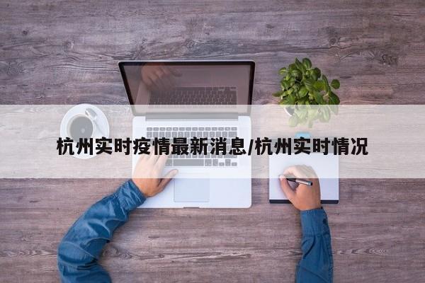 杭州实时疫情最新消息/杭州实时情况