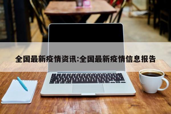 全国最新疫情资讯:全国最新疫情信息报告
