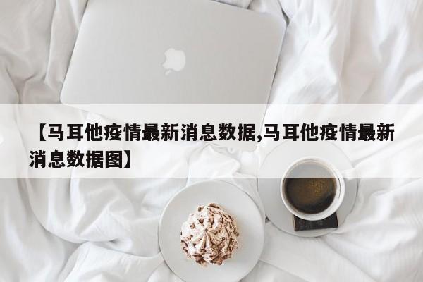 【马耳他疫情最新消息数据,马耳他疫情最新消息数据图】