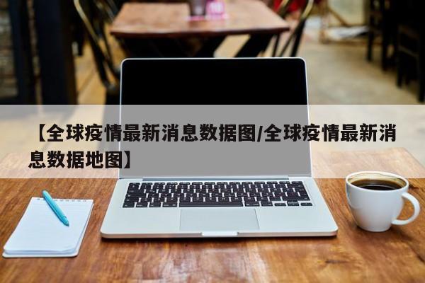 【全球疫情最新消息数据图/全球疫情最新消息数据地图】