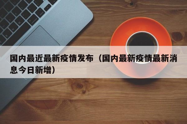 国内最近最新疫情发布（国内最新疫情最新消息今日新增）