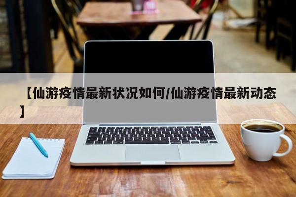 【仙游疫情最新状况如何/仙游疫情最新动态】