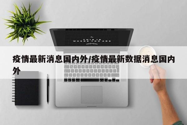疫情最新消息国内外/疫情最新数据消息国内外
