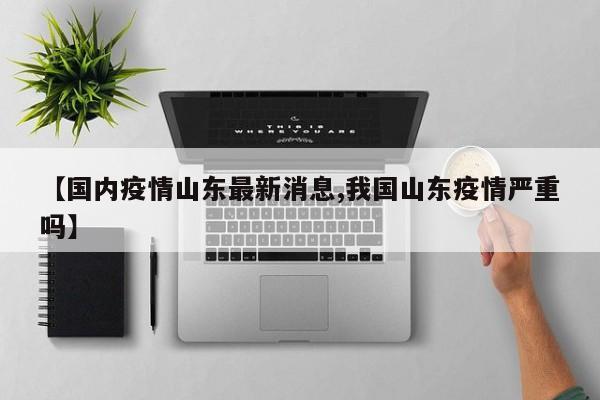 【国内疫情山东最新消息,我国山东疫情严重吗】