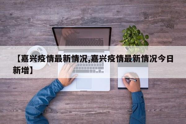 【嘉兴疫情最新情况,嘉兴疫情最新情况今日新增】