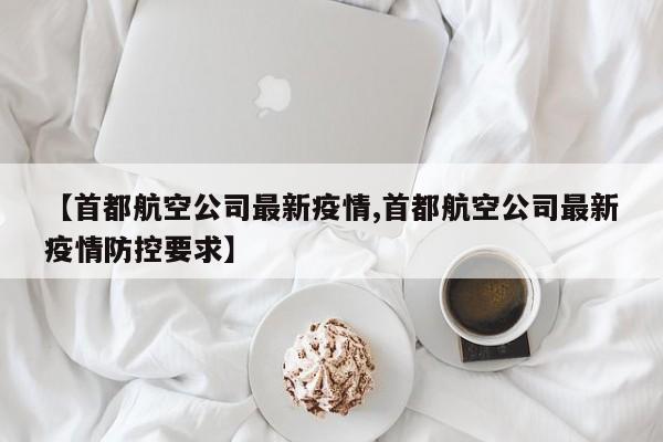 【首都航空公司最新疫情,首都航空公司最新疫情防控要求】