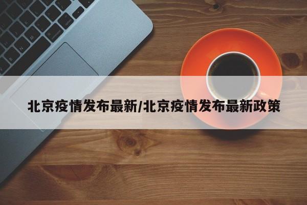 北京疫情发布最新/北京疫情发布最新政策