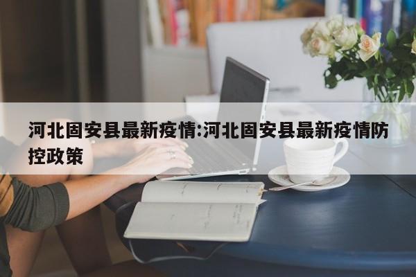 河北固安县最新疫情:河北固安县最新疫情防控政策