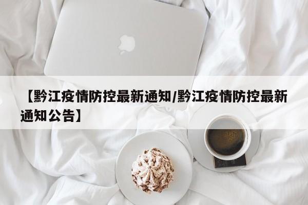 【黔江疫情防控最新通知/黔江疫情防控最新通知公告】