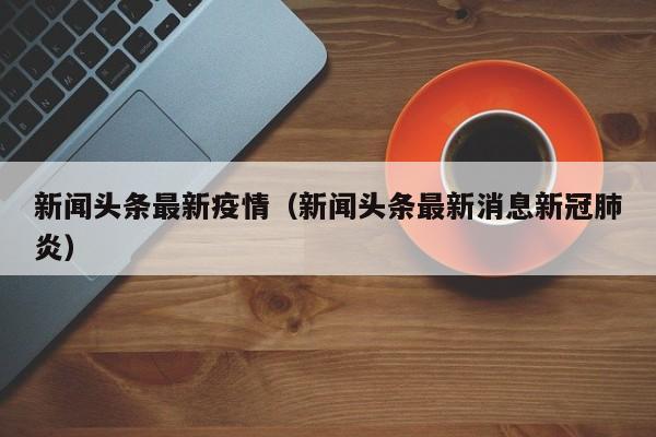 新闻头条最新疫情（新闻头条最新消息新冠肺炎）