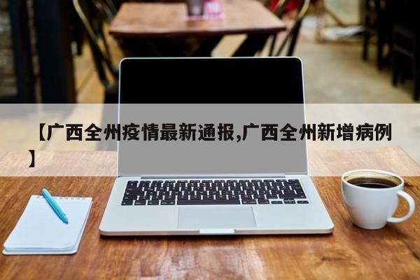 【广西全州疫情最新通报,广西全州新增病例】