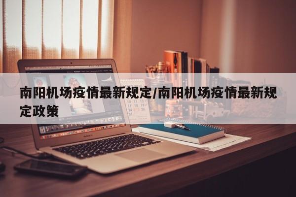 南阳机场疫情最新规定/南阳机场疫情最新规定政策
