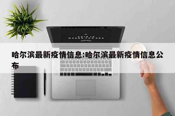 哈尔滨最新疫情信息:哈尔滨最新疫情信息公布