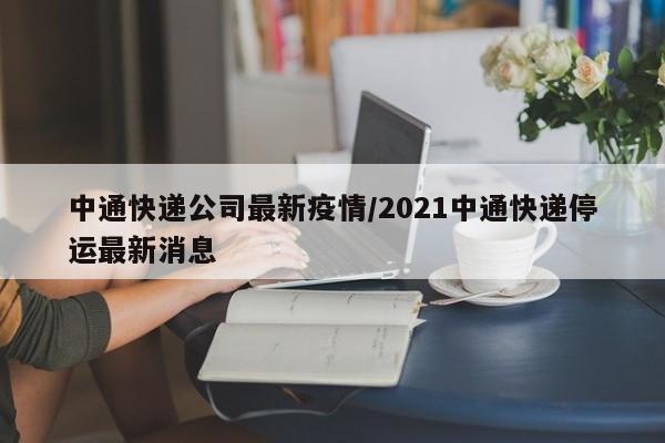 中通快递公司最新疫情/2021中通快递停运最新消息