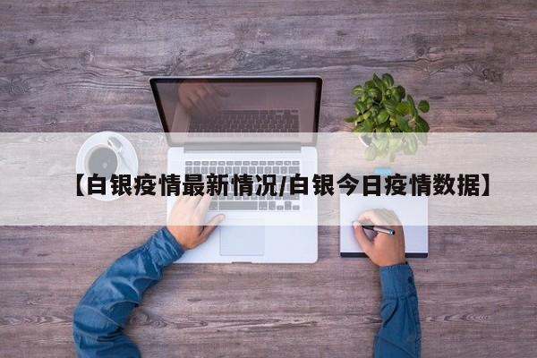 【白银疫情最新情况/白银今日疫情数据】