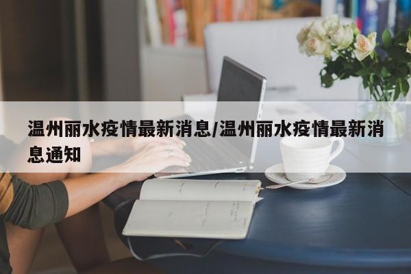 温州丽水疫情最新消息/温州丽水疫情最新消息通知
