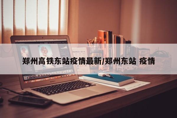 郑州高铁东站疫情最新/郑州东站 疫情