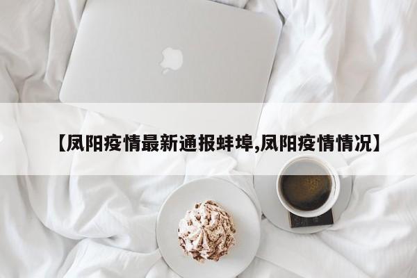 【凤阳疫情最新通报蚌埠,凤阳疫情情况】