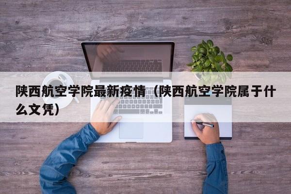 陕西航空学院最新疫情（陕西航空学院属于什么文凭）