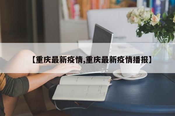 【重庆最新疫情,重庆最新疫情播报】