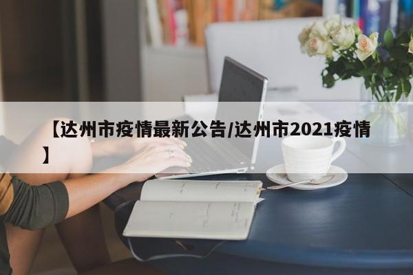 【达州市疫情最新公告/达州市2021疫情】